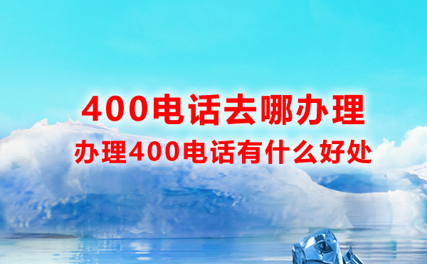 400電話去哪辦理，辦理400電話有什么好處
