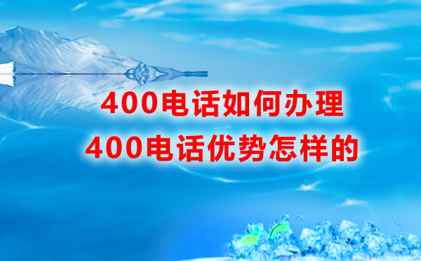 如何辦理400電話，400電話的優(yōu)勢(shì)是怎樣的