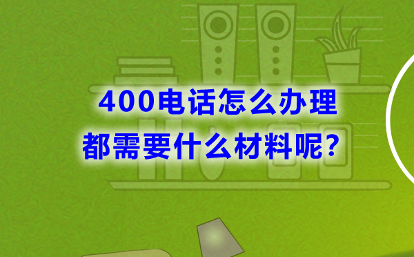 400電話怎么辦理，都需要什么材料呢？