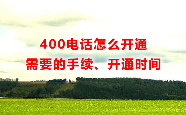 400電話怎么開通，開通400電話需要多長時(shí)間，需要什么手續(xù)